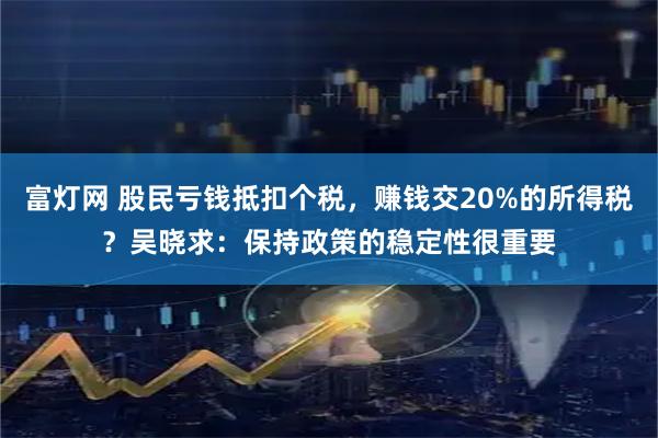 富灯网 股民亏钱抵扣个税，赚钱交20%的所得税？吴晓求：保持政策的稳定性很重要