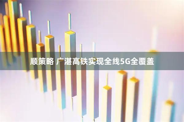 顺策略 广湛高铁实现全线5G全覆盖