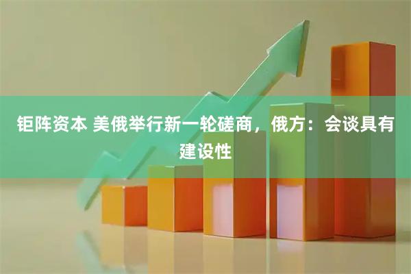 钜阵资本 美俄举行新一轮磋商，俄方：会谈具有建设性