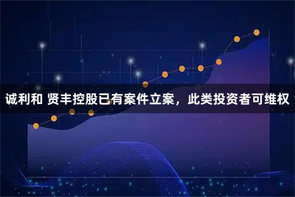 诚利和 贤丰控股已有案件立案，此类投资者可维权