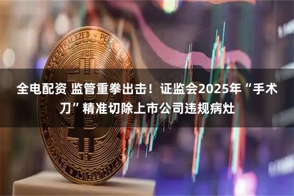 全电配资 监管重拳出击！证监会2025年“手术刀”精准切除上市公司违规病灶