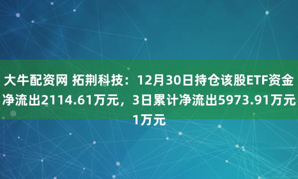 大牛配资网 拓荆科技：12月30日持仓该股ETF资金净流出2114.61万元，3日累计净流出5973.91万元