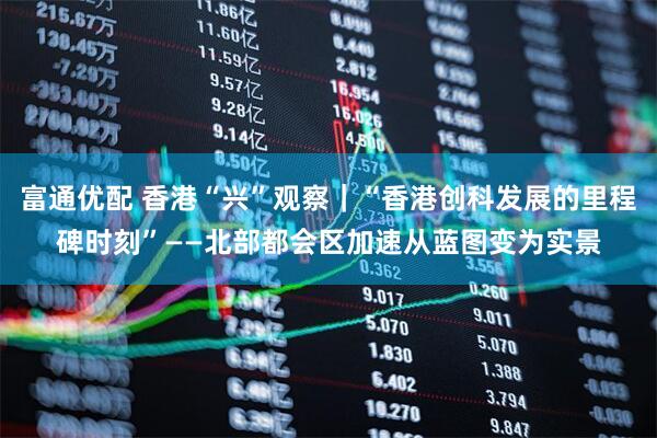 富通优配 香港“兴”观察｜“香港创科发展的里程碑时刻”——北部都会区加速从蓝图变为实景