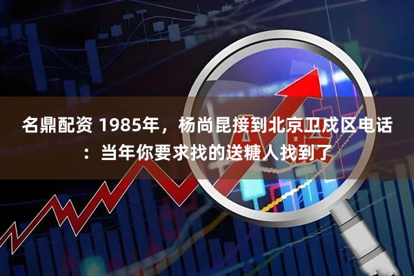 名鼎配资 1985年，杨尚昆接到北京卫戍区电话：当年你要求找的送糖人找到了