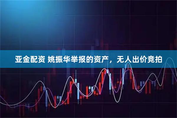 亚金配资 姚振华举报的资产，无人出价竞拍