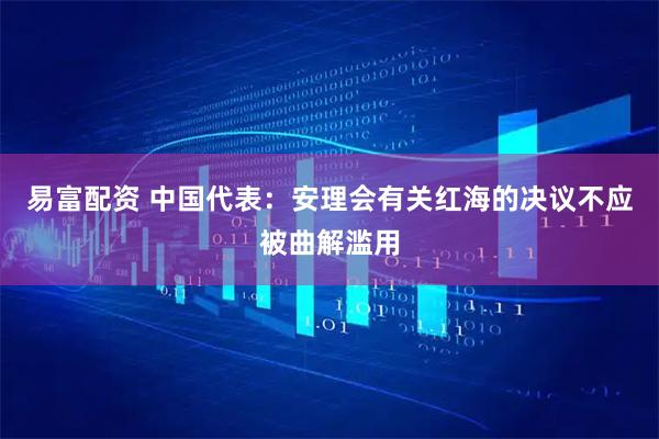 易富配资 中国代表：安理会有关红海的决议不应被曲解滥用