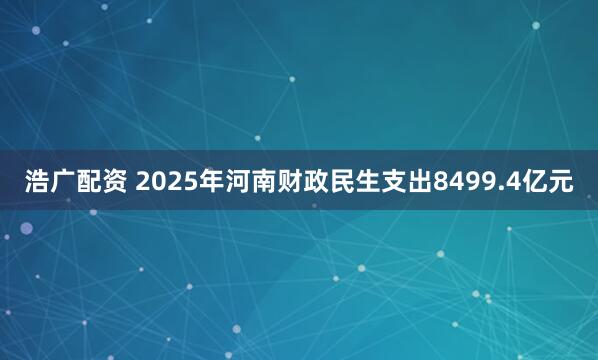浩广配资 2025年河南财政民生支出8499.4亿元