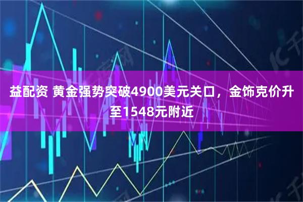 益配资 黄金强势突破4900美元关口，金饰克价升至1548元附近