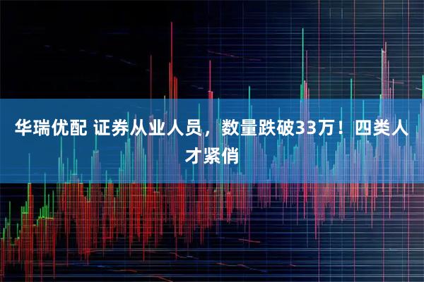 华瑞优配 证券从业人员，数量跌破33万！四类人才紧俏