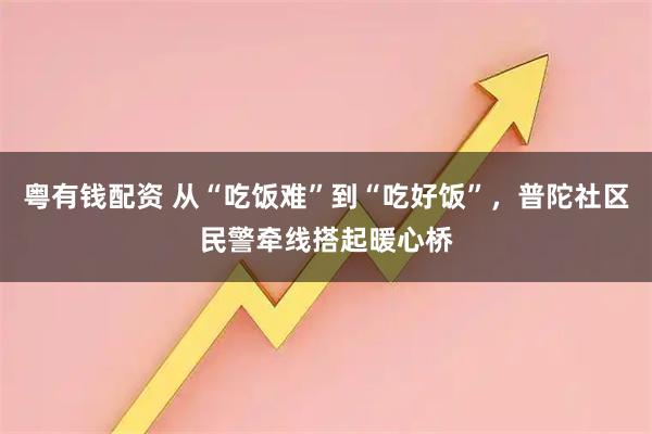 粤有钱配资 从“吃饭难”到“吃好饭”，普陀社区民警牵线搭起暖心桥