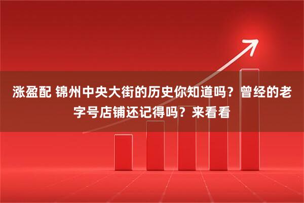 涨盈配 锦州中央大街的历史你知道吗？曾经的老字号店铺还记得吗？来看看