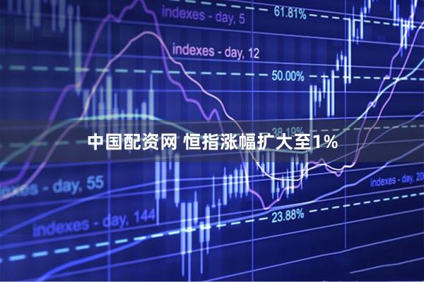 中国配资网 恒指涨幅扩大至1%