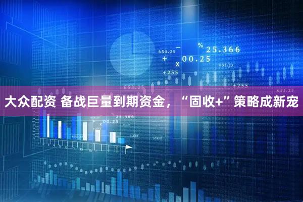 大众配资 备战巨量到期资金，“固收+”策略成新宠