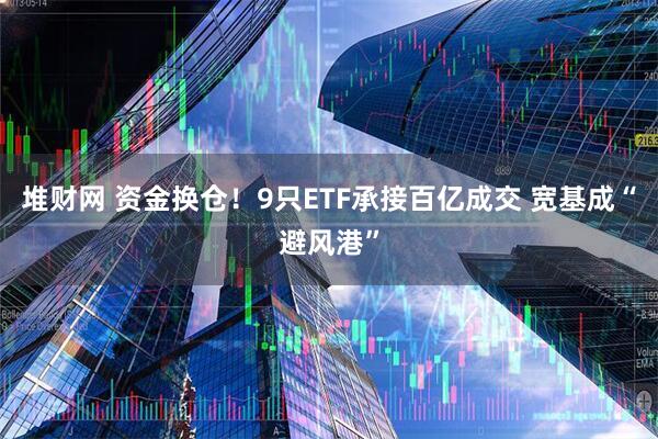 堆财网 资金换仓！9只ETF承接百亿成交 宽基成“避风港”
