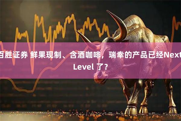 百胜证券 鲜果现制、含酒咖啡，瑞幸的产品已经Next Level 了？