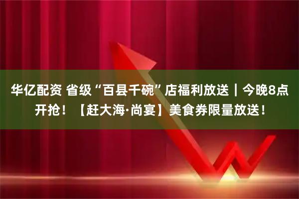 华亿配资 省级“百县千碗”店福利放送｜今晚8点开抢！【赶大海·尚宴】美食券限量放送！