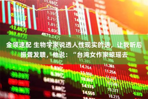 金领速配 生物学家说透人性现实的话，让我听后振聋发聩，他说：“台湾女作家琼瑶去