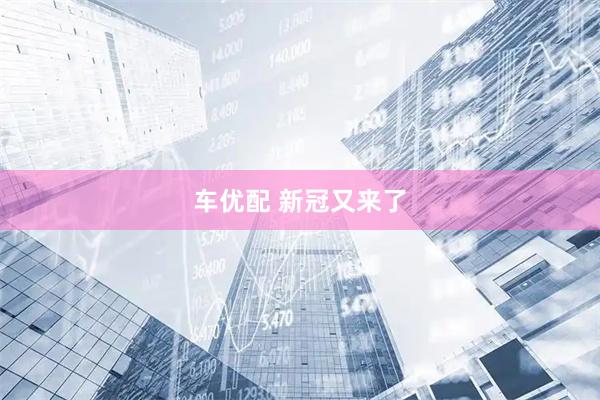 车优配 新冠又来了