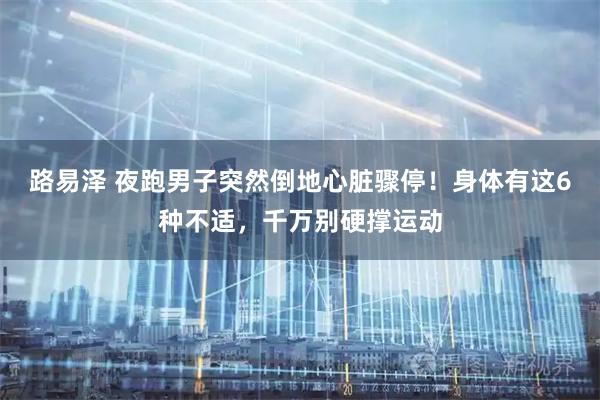路易泽 夜跑男子突然倒地心脏骤停！身体有这6种不适，千万别硬撑运动