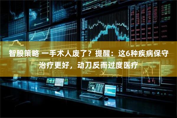 智股策略 一手术人废了？提醒：这6种疾病保守治疗更好，动刀反而过度医疗