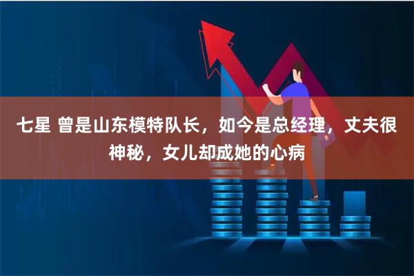 七星 曾是山东模特队长，如今是总经理，丈夫很神秘，女儿却成她的心病