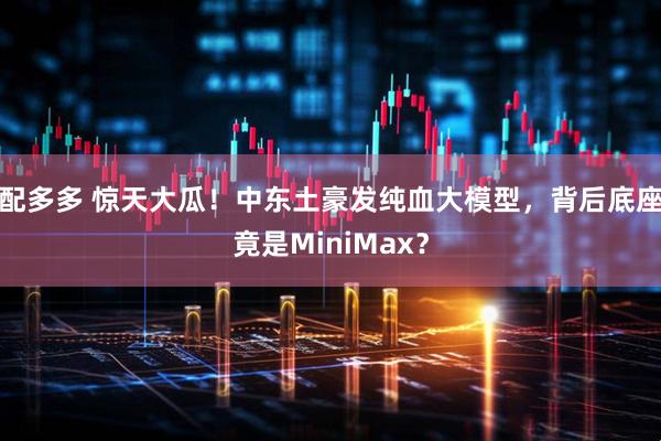 配多多 惊天大瓜！中东土豪发纯血大模型，背后底座竟是MiniMax？
