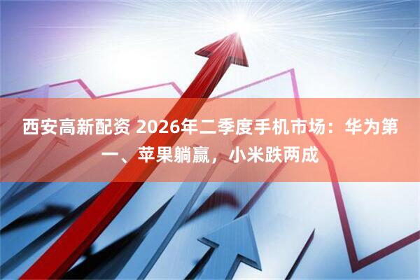 西安高新配资 2026年二季度手机市场：华为第一、苹果躺赢，小米跌两成